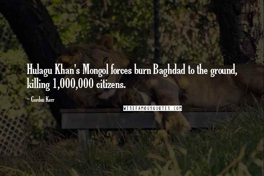 Gordon Kerr Quotes: Hulagu Khan's Mongol forces burn Baghdad to the ground, killing 1,000,000 citizens.