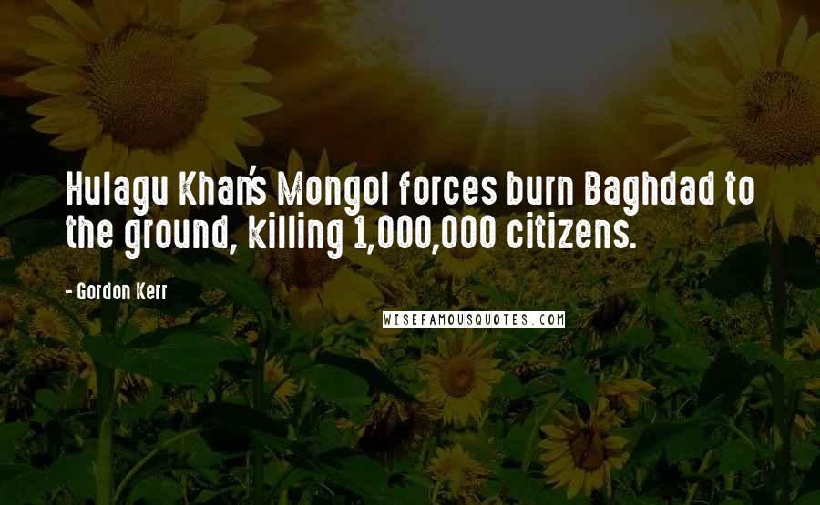 Gordon Kerr Quotes: Hulagu Khan's Mongol forces burn Baghdad to the ground, killing 1,000,000 citizens.