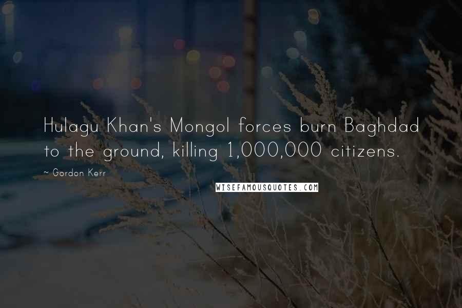 Gordon Kerr Quotes: Hulagu Khan's Mongol forces burn Baghdad to the ground, killing 1,000,000 citizens.