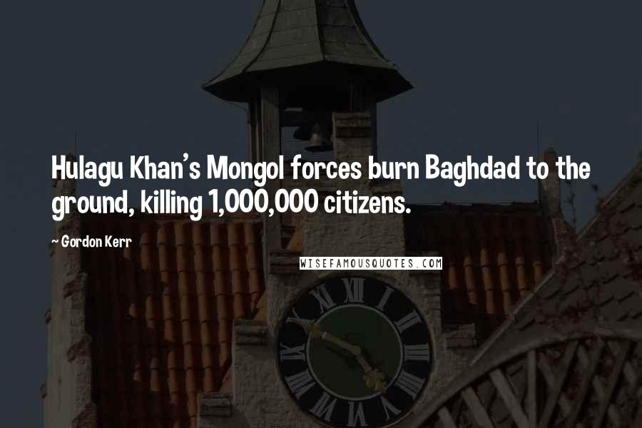 Gordon Kerr Quotes: Hulagu Khan's Mongol forces burn Baghdad to the ground, killing 1,000,000 citizens.