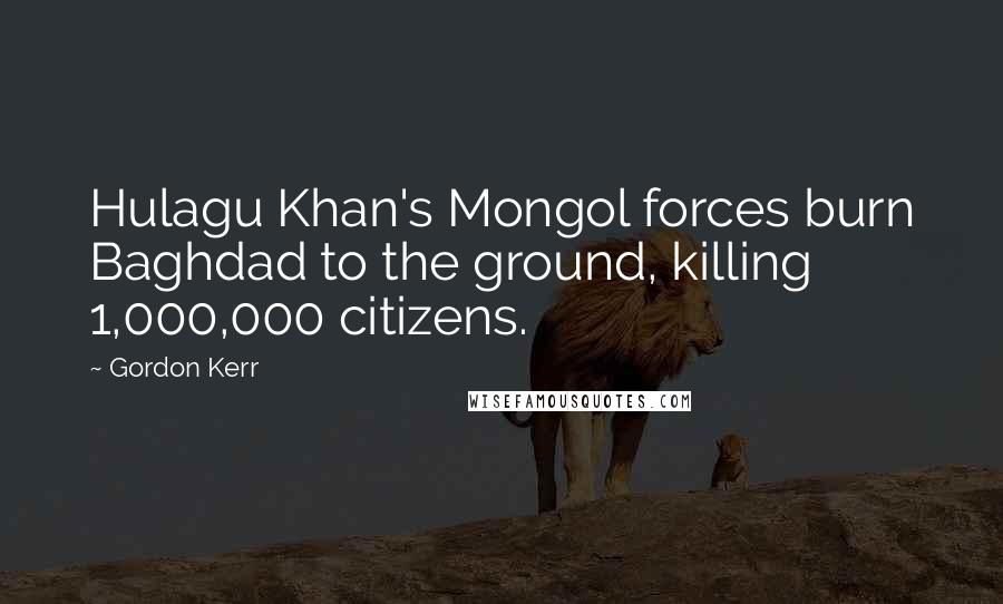 Gordon Kerr Quotes: Hulagu Khan's Mongol forces burn Baghdad to the ground, killing 1,000,000 citizens.