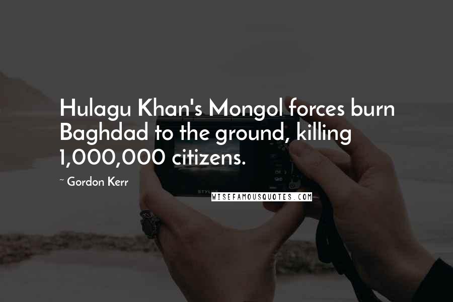 Gordon Kerr Quotes: Hulagu Khan's Mongol forces burn Baghdad to the ground, killing 1,000,000 citizens.