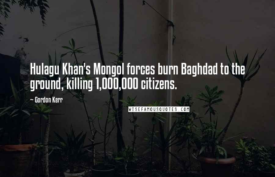 Gordon Kerr Quotes: Hulagu Khan's Mongol forces burn Baghdad to the ground, killing 1,000,000 citizens.