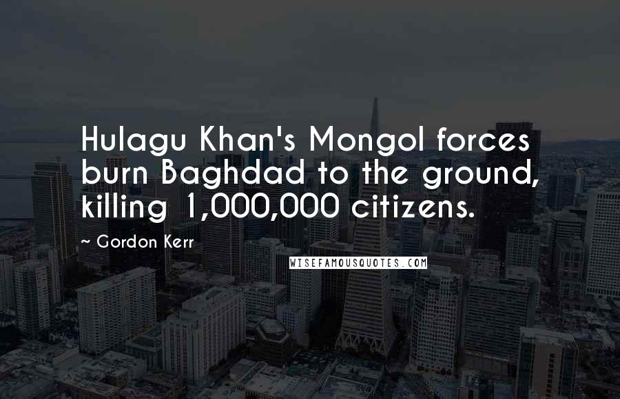 Gordon Kerr Quotes: Hulagu Khan's Mongol forces burn Baghdad to the ground, killing 1,000,000 citizens.