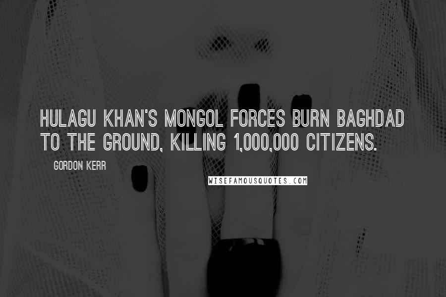 Gordon Kerr Quotes: Hulagu Khan's Mongol forces burn Baghdad to the ground, killing 1,000,000 citizens.