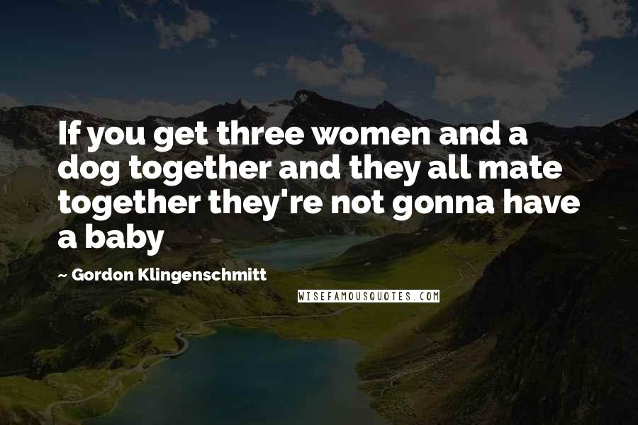 Gordon Klingenschmitt Quotes: If you get three women and a dog together and they all mate together they're not gonna have a baby