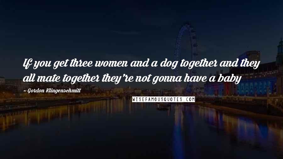 Gordon Klingenschmitt Quotes: If you get three women and a dog together and they all mate together they're not gonna have a baby