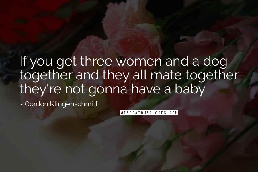 Gordon Klingenschmitt Quotes: If you get three women and a dog together and they all mate together they're not gonna have a baby