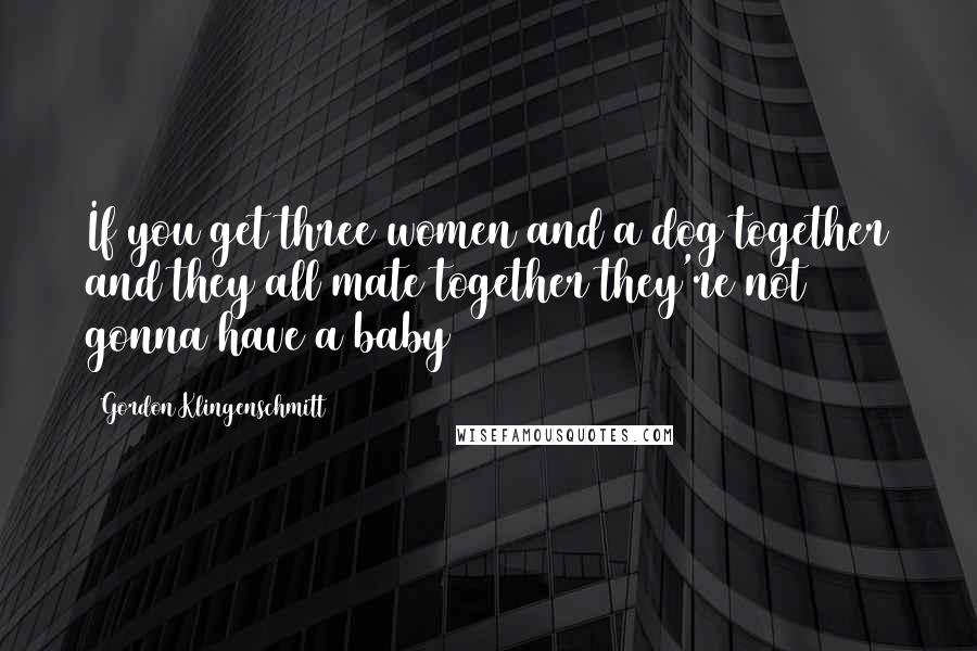 Gordon Klingenschmitt Quotes: If you get three women and a dog together and they all mate together they're not gonna have a baby