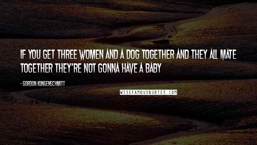 Gordon Klingenschmitt Quotes: If you get three women and a dog together and they all mate together they're not gonna have a baby