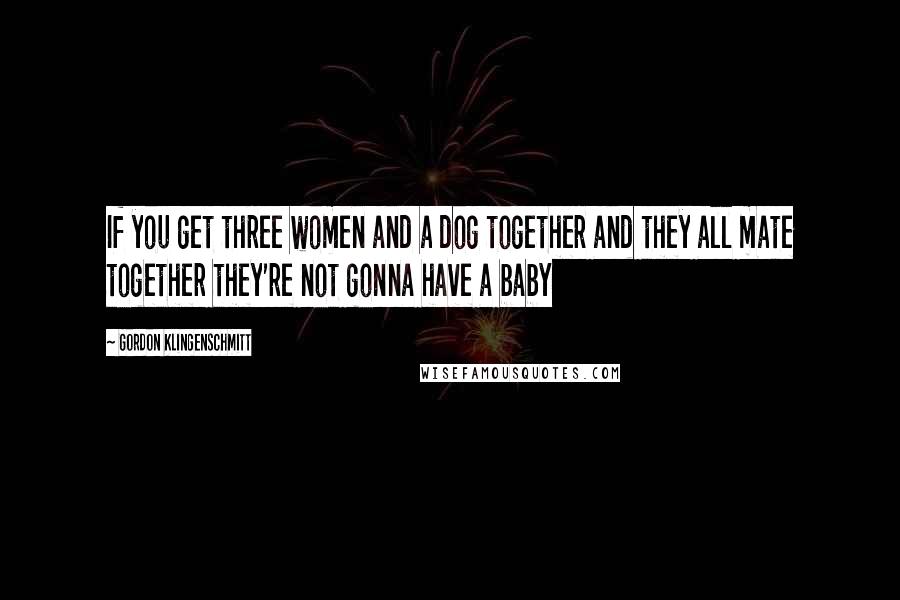 Gordon Klingenschmitt Quotes: If you get three women and a dog together and they all mate together they're not gonna have a baby