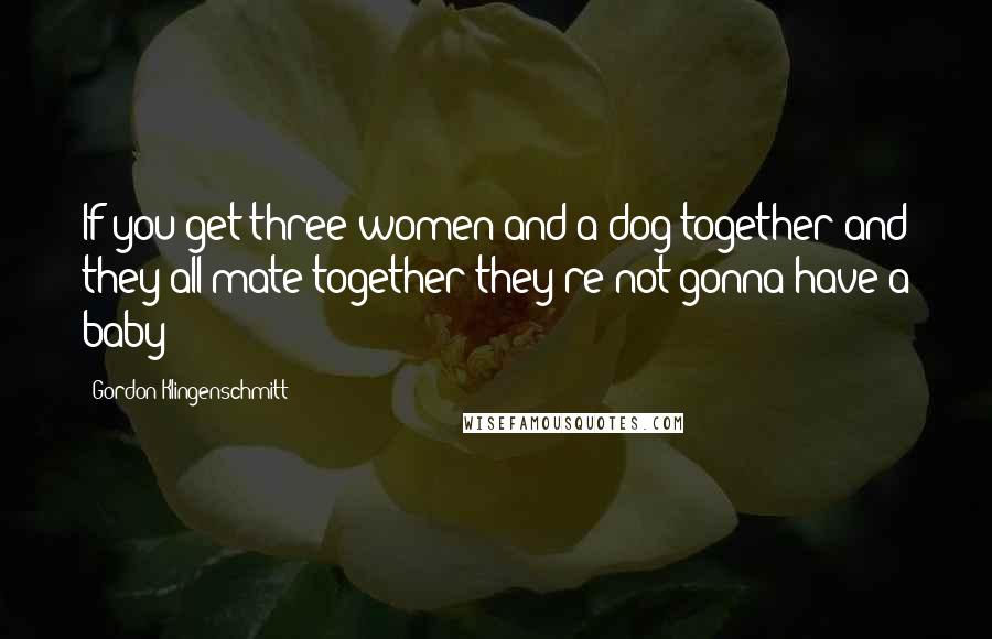 Gordon Klingenschmitt Quotes: If you get three women and a dog together and they all mate together they're not gonna have a baby