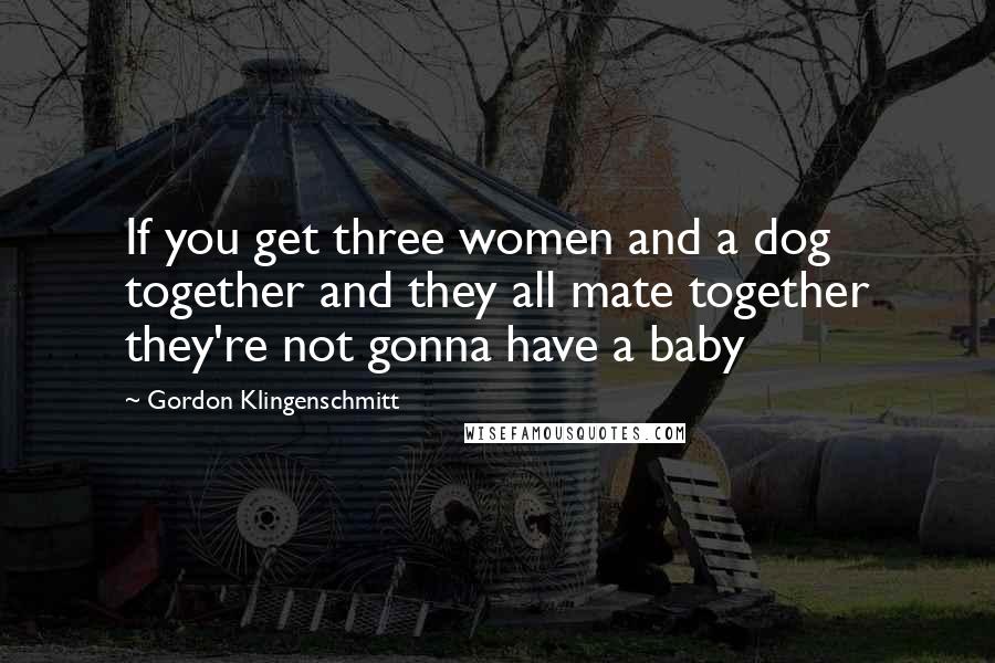 Gordon Klingenschmitt Quotes: If you get three women and a dog together and they all mate together they're not gonna have a baby