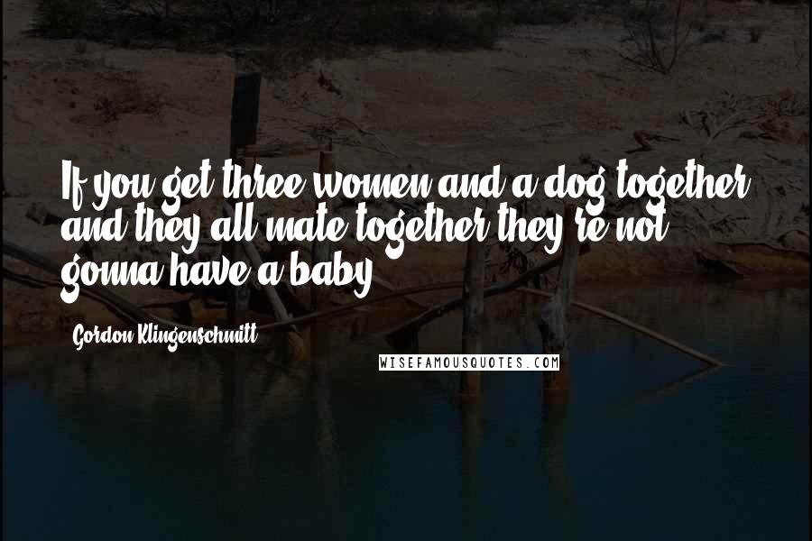 Gordon Klingenschmitt Quotes: If you get three women and a dog together and they all mate together they're not gonna have a baby