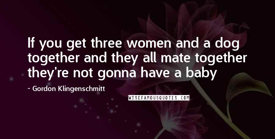 Gordon Klingenschmitt Quotes: If you get three women and a dog together and they all mate together they're not gonna have a baby