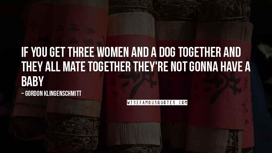 Gordon Klingenschmitt Quotes: If you get three women and a dog together and they all mate together they're not gonna have a baby
