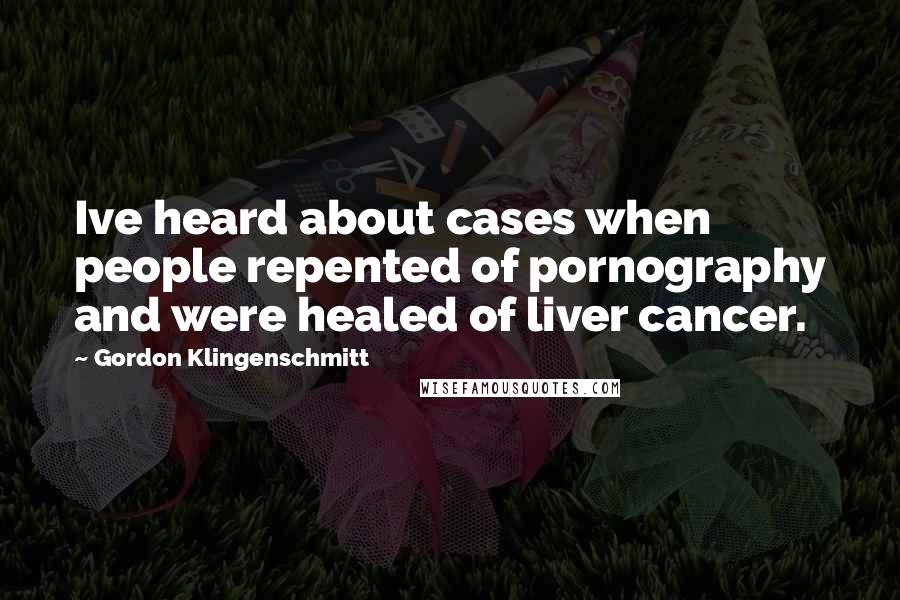 Gordon Klingenschmitt Quotes: Ive heard about cases when people repented of pornography and were healed of liver cancer.