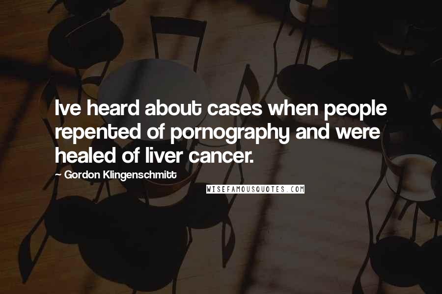 Gordon Klingenschmitt Quotes: Ive heard about cases when people repented of pornography and were healed of liver cancer.