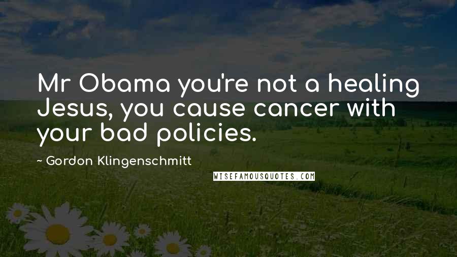 Gordon Klingenschmitt Quotes: Mr Obama you're not a healing Jesus, you cause cancer with your bad policies.