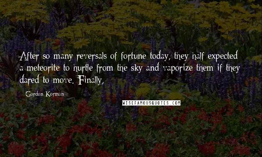 Gordon Korman Quotes: After so many reversals of fortune today, they half expected a meteorite to hurtle from the sky and vaporize them if they dared to move. Finally,