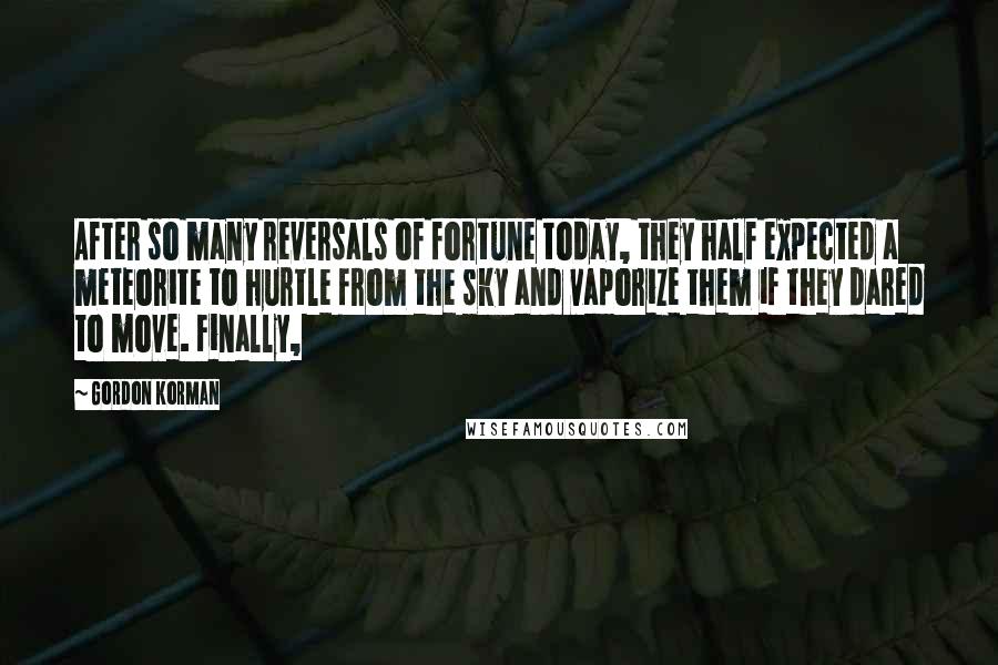 Gordon Korman Quotes: After so many reversals of fortune today, they half expected a meteorite to hurtle from the sky and vaporize them if they dared to move. Finally,