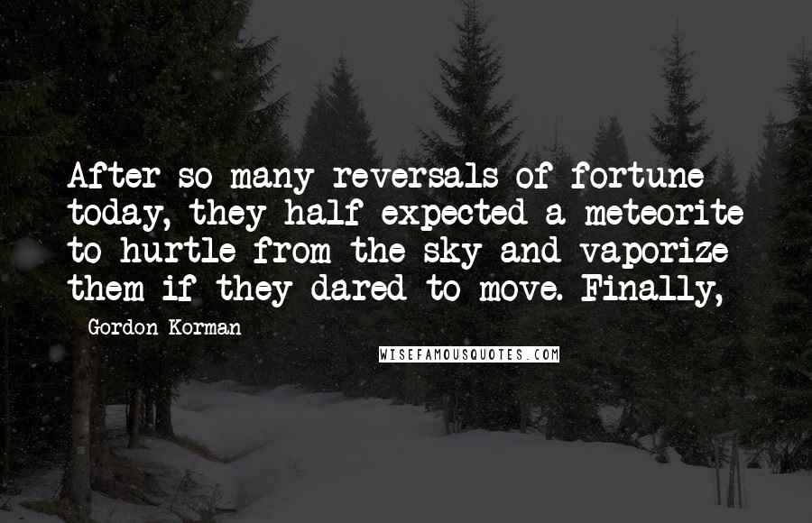 Gordon Korman Quotes: After so many reversals of fortune today, they half expected a meteorite to hurtle from the sky and vaporize them if they dared to move. Finally,