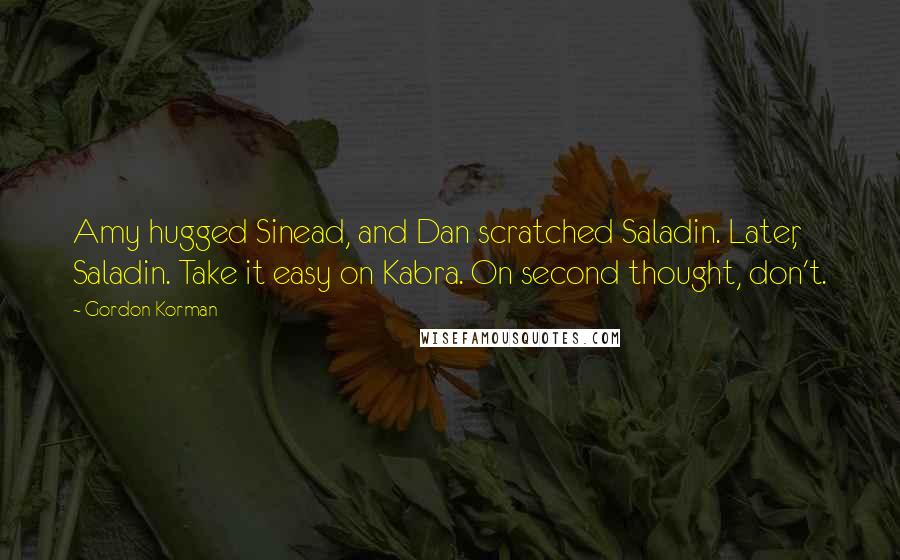 Gordon Korman Quotes: Amy hugged Sinead, and Dan scratched Saladin. Later, Saladin. Take it easy on Kabra. On second thought, don't.