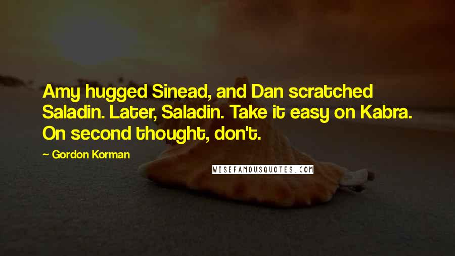 Gordon Korman Quotes: Amy hugged Sinead, and Dan scratched Saladin. Later, Saladin. Take it easy on Kabra. On second thought, don't.