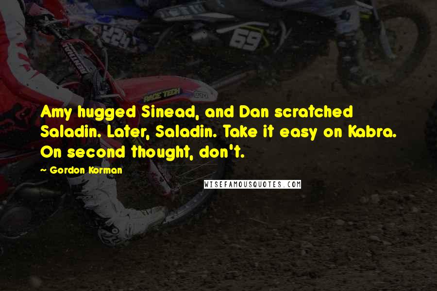 Gordon Korman Quotes: Amy hugged Sinead, and Dan scratched Saladin. Later, Saladin. Take it easy on Kabra. On second thought, don't.