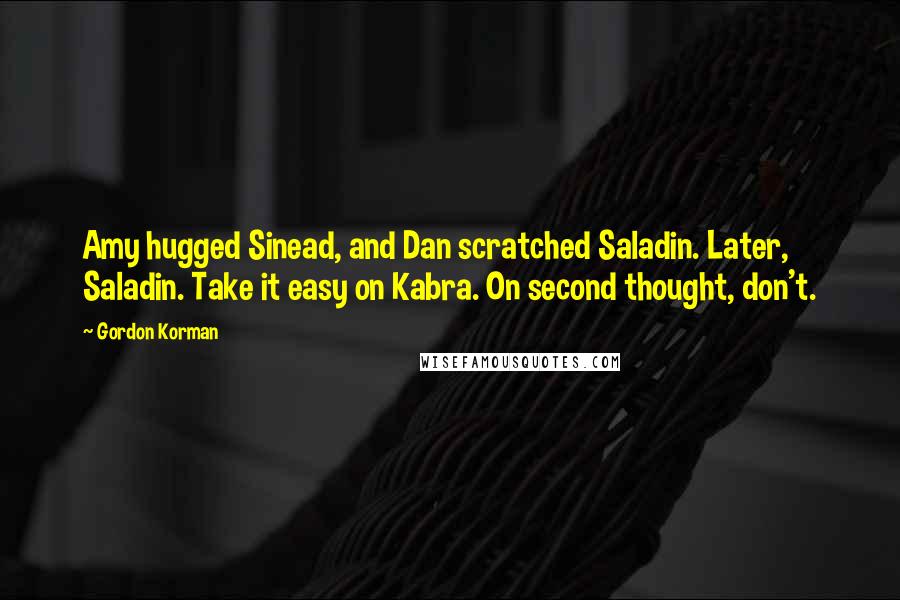 Gordon Korman Quotes: Amy hugged Sinead, and Dan scratched Saladin. Later, Saladin. Take it easy on Kabra. On second thought, don't.