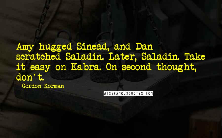 Gordon Korman Quotes: Amy hugged Sinead, and Dan scratched Saladin. Later, Saladin. Take it easy on Kabra. On second thought, don't.