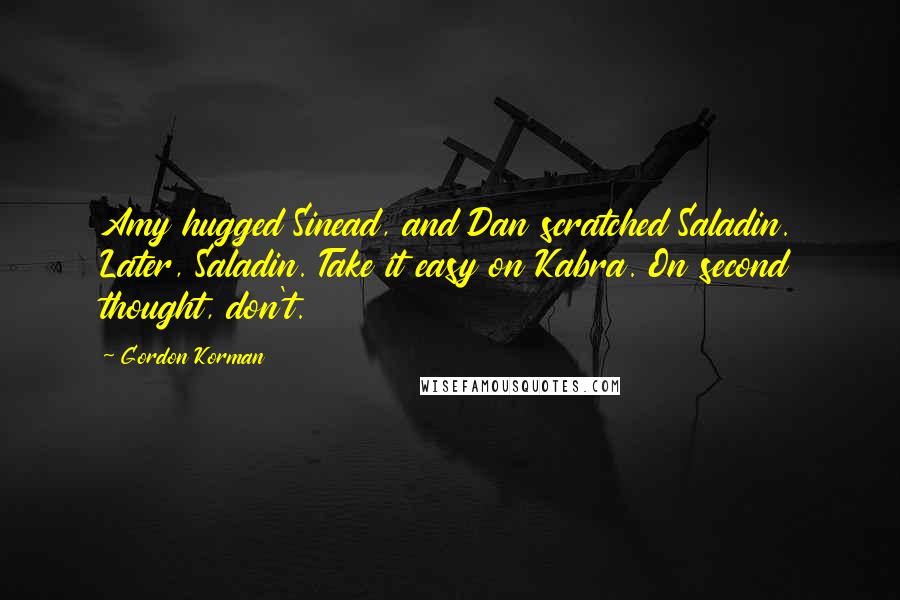 Gordon Korman Quotes: Amy hugged Sinead, and Dan scratched Saladin. Later, Saladin. Take it easy on Kabra. On second thought, don't.