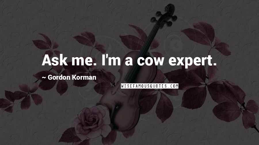 Gordon Korman Quotes: Ask me. I'm a cow expert.
