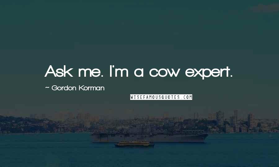 Gordon Korman Quotes: Ask me. I'm a cow expert.