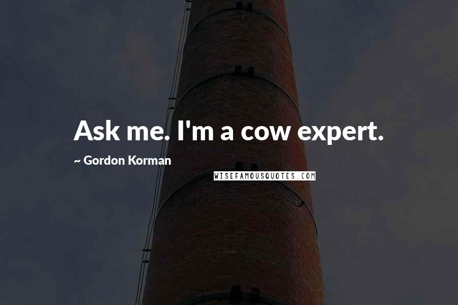 Gordon Korman Quotes: Ask me. I'm a cow expert.