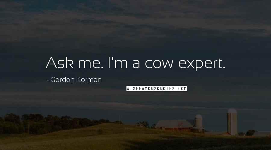 Gordon Korman Quotes: Ask me. I'm a cow expert.