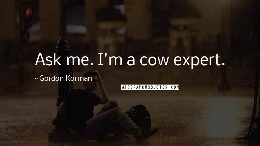 Gordon Korman Quotes: Ask me. I'm a cow expert.