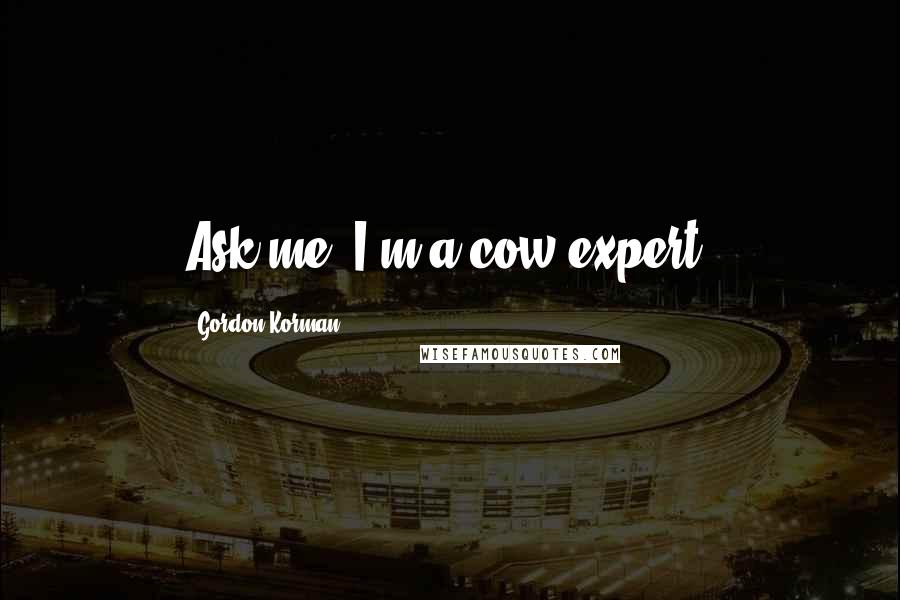 Gordon Korman Quotes: Ask me. I'm a cow expert.