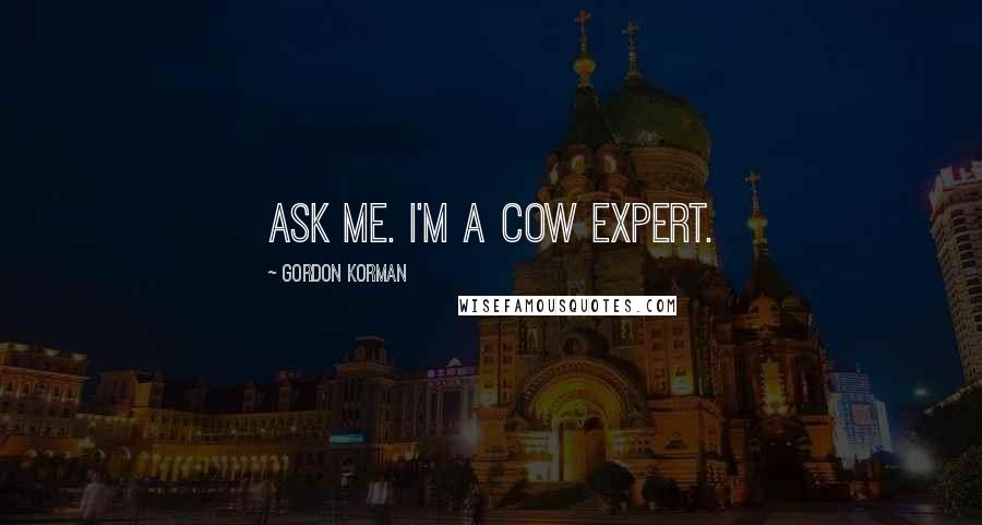 Gordon Korman Quotes: Ask me. I'm a cow expert.