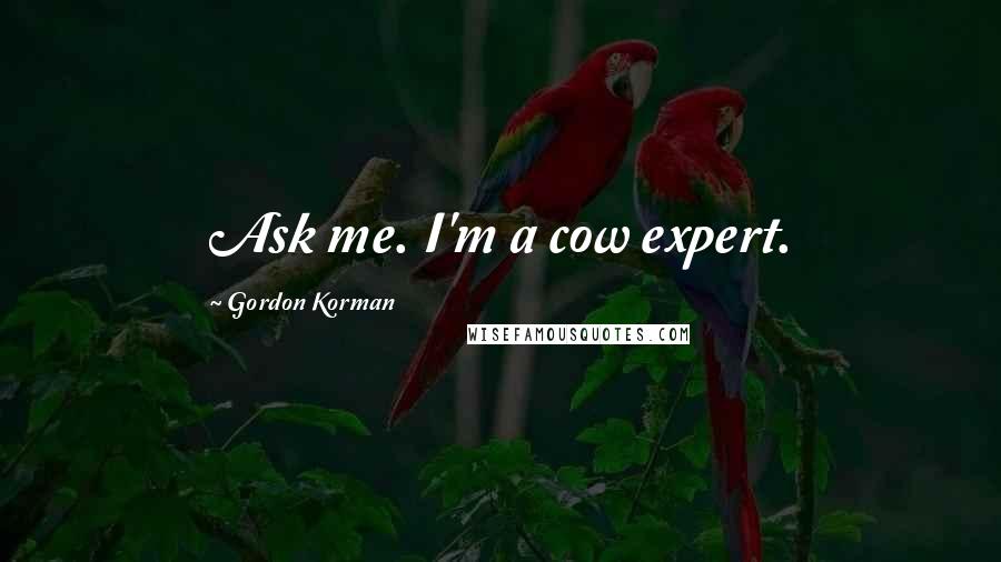 Gordon Korman Quotes: Ask me. I'm a cow expert.
