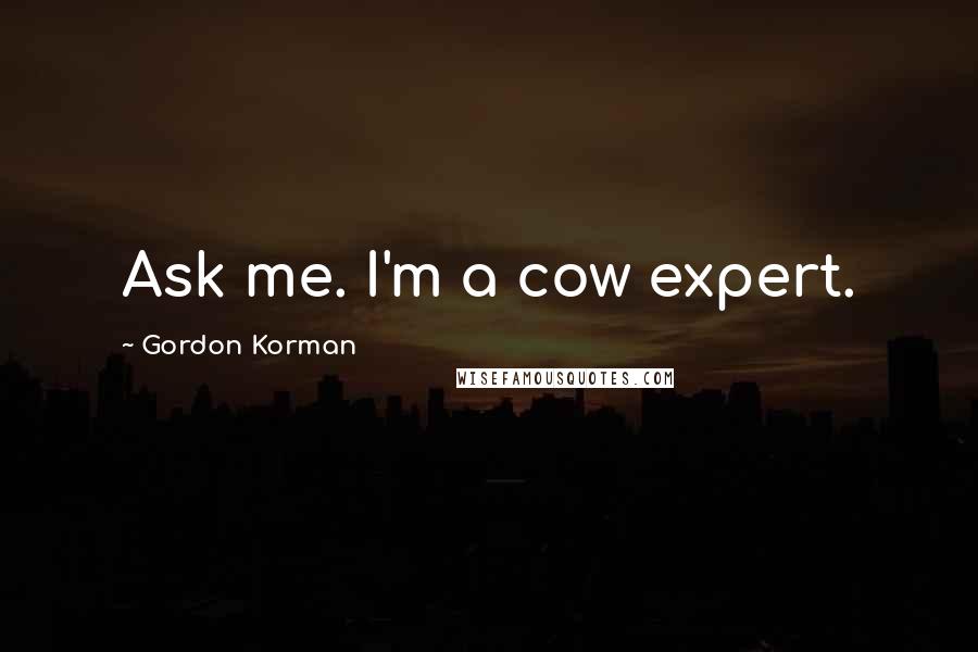 Gordon Korman Quotes: Ask me. I'm a cow expert.