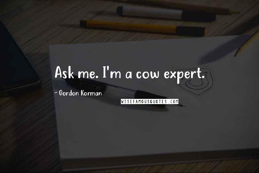 Gordon Korman Quotes: Ask me. I'm a cow expert.