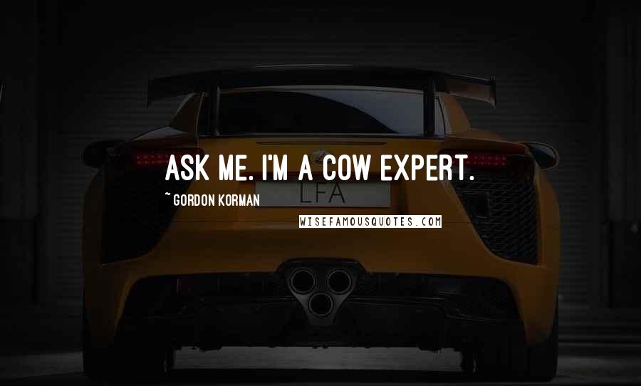 Gordon Korman Quotes: Ask me. I'm a cow expert.