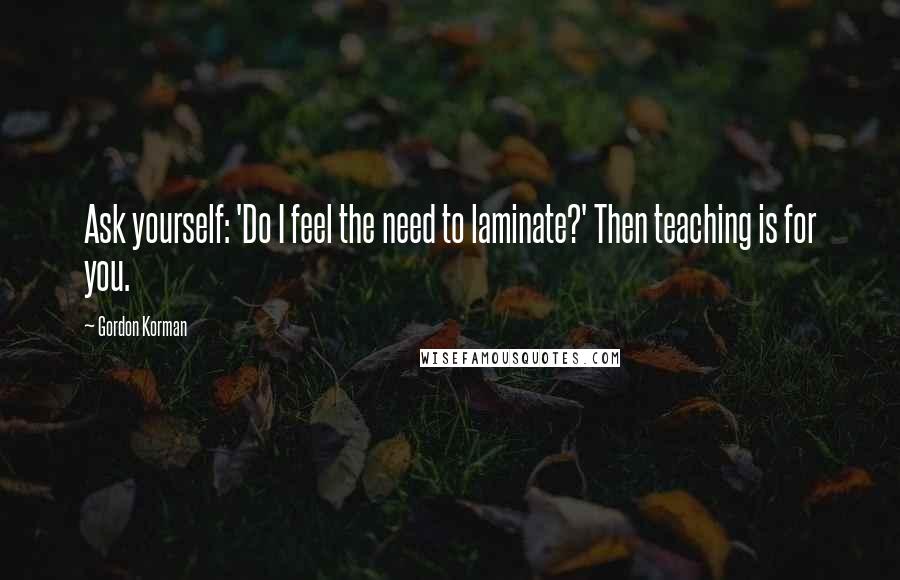 Gordon Korman Quotes: Ask yourself: 'Do I feel the need to laminate?' Then teaching is for you.