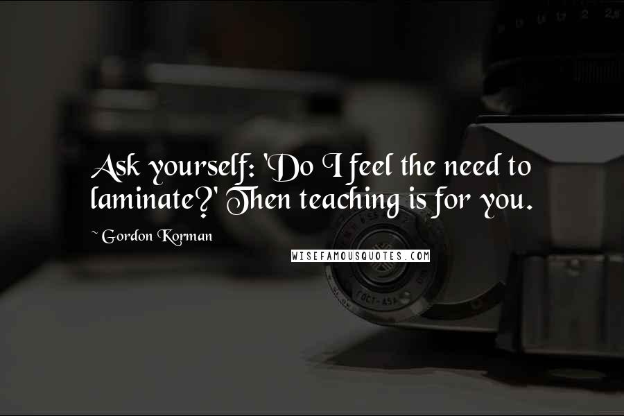 Gordon Korman Quotes: Ask yourself: 'Do I feel the need to laminate?' Then teaching is for you.