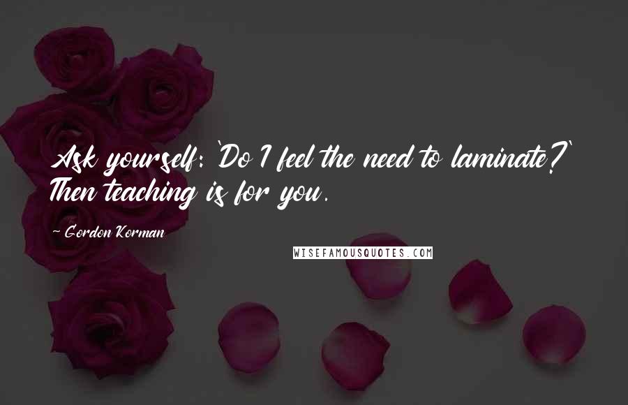 Gordon Korman Quotes: Ask yourself: 'Do I feel the need to laminate?' Then teaching is for you.