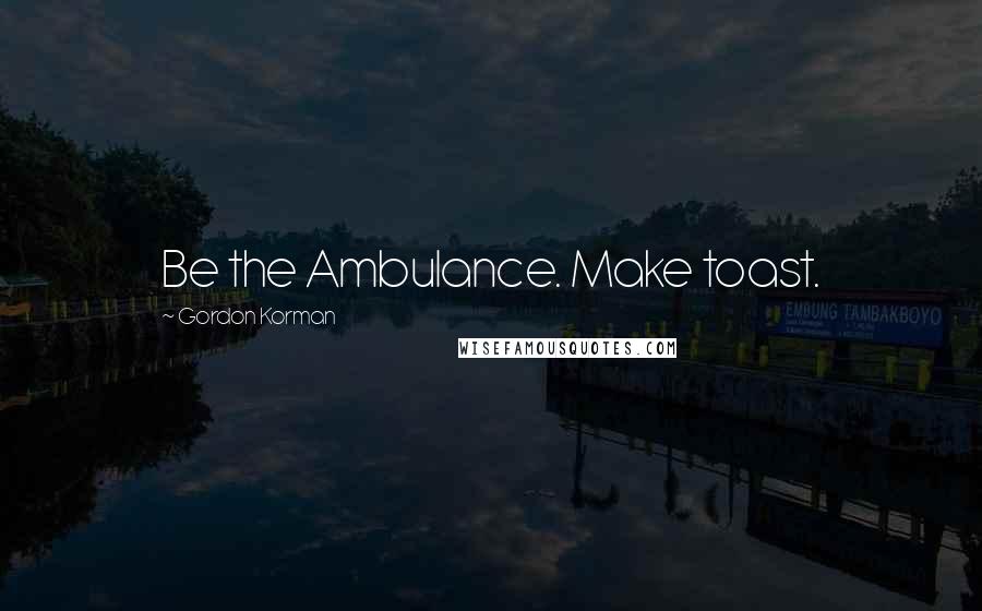 Gordon Korman Quotes: Be the Ambulance. Make toast.