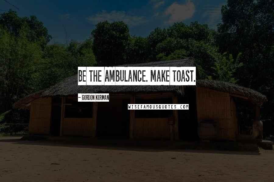 Gordon Korman Quotes: Be the Ambulance. Make toast.