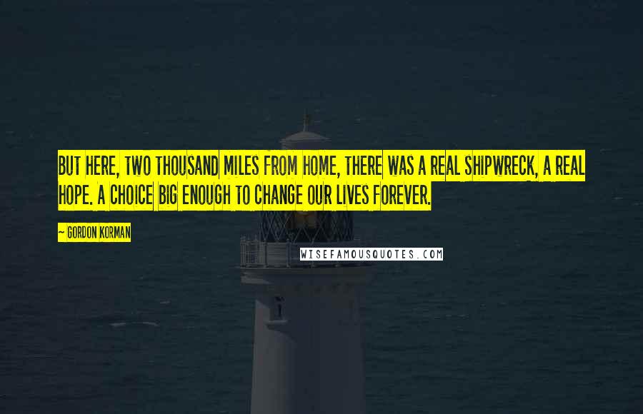 Gordon Korman Quotes: But here, two thousand miles from home, there was a real shipwreck, a real hope. A choice big enough to change our lives forever.