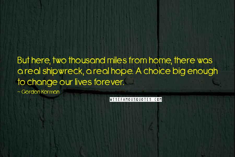 Gordon Korman Quotes: But here, two thousand miles from home, there was a real shipwreck, a real hope. A choice big enough to change our lives forever.